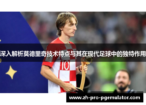 深入解析莫德里奇技术特点与其在现代足球中的独特作用