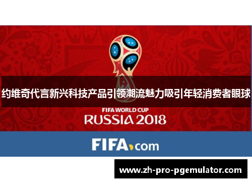 约维奇代言新兴科技产品引领潮流魅力吸引年轻消费者眼球