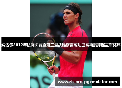 纳达尔2012年法网决赛直落三盘战胜穆雷成功卫冕再度捧起冠军奖杯