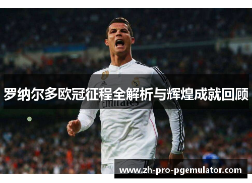罗纳尔多欧冠征程全解析与辉煌成就回顾