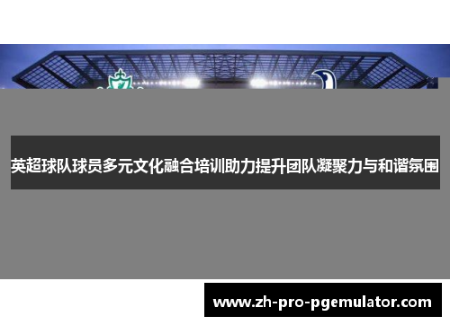 英超球队球员多元文化融合培训助力提升团队凝聚力与和谐氛围