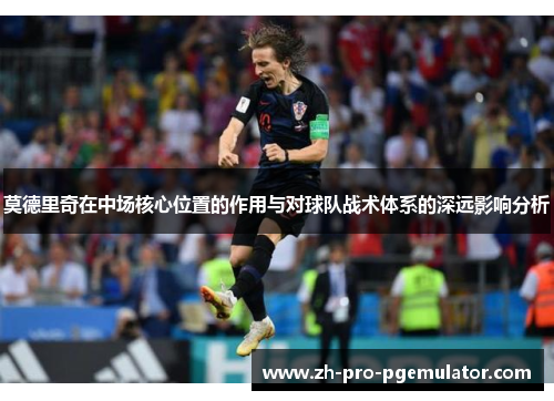 莫德里奇在中场核心位置的作用与对球队战术体系的深远影响分析
