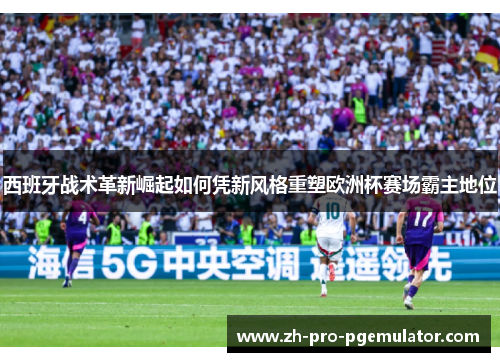 西班牙战术革新崛起如何凭新风格重塑欧洲杯赛场霸主地位