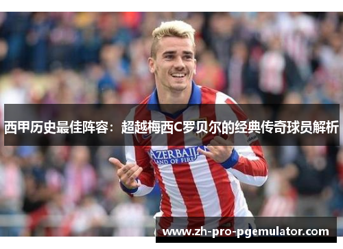 西甲历史最佳阵容：超越梅西C罗贝尔的经典传奇球员解析