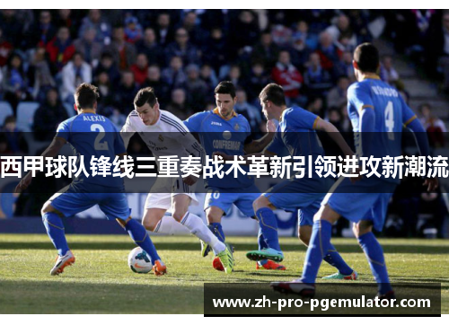 西甲球队锋线三重奏战术革新引领进攻新潮流