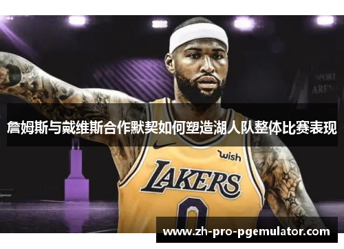 詹姆斯与戴维斯合作默契如何塑造湖人队整体比赛表现