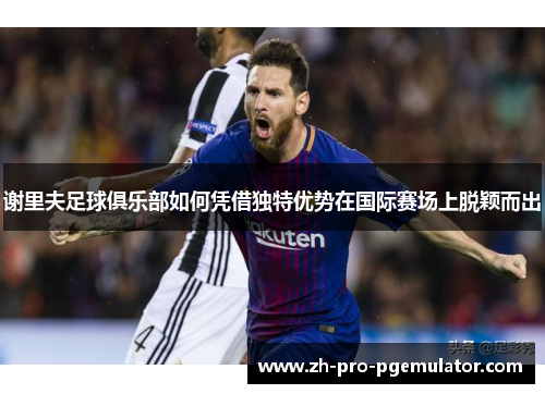 谢里夫足球俱乐部如何凭借独特优势在国际赛场上脱颖而出