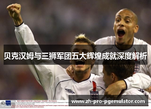 贝克汉姆与三狮军团五大辉煌成就深度解析