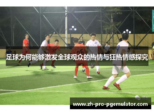 足球为何能够激发全球观众的热情与狂热情感探究