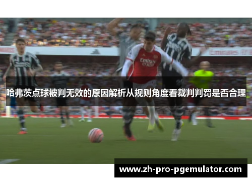 哈弗茨点球被判无效的原因解析从规则角度看裁判判罚是否合理