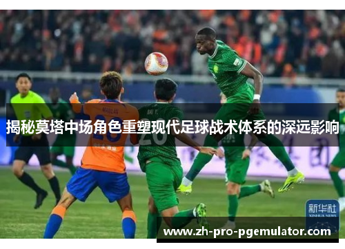 揭秘莫塔中场角色重塑现代足球战术体系的深远影响