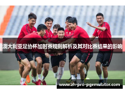 澳大利亚足协杯加时赛规则解析及其对比赛结果的影响