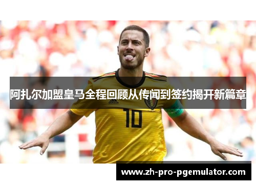 阿扎尔加盟皇马全程回顾从传闻到签约揭开新篇章