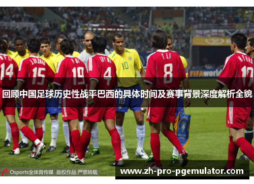 回顾中国足球历史性战平巴西的具体时间及赛事背景深度解析全貌 回顾中国足球历史性战平巴西的具体时间及赛事背景深度解析全貌