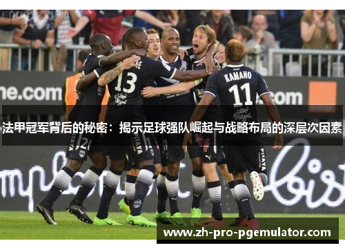 法甲冠军背后的秘密:揭示足球强队崛起与战略布局的深层次因素 法甲冠军背后的秘密:揭示足球强队崛起与战略布局的深层次因素