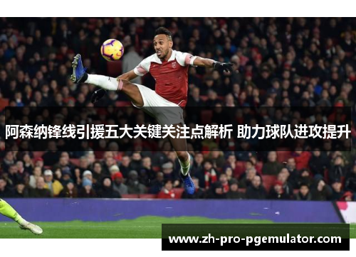 阿森纳锋线引援五大关键关注点解析 助力球队进攻提升 阿森纳锋线引援五大关键关注点解析 助力球队进攻提升