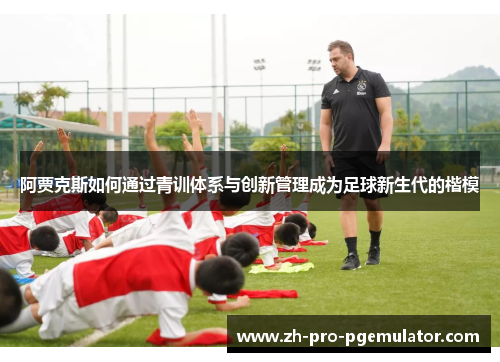 阿贾克斯如何通过青训体系与创新管理成为足球新生代的楷模 阿贾克斯如何通过青训体系与创新管理成为足球新生代的楷模