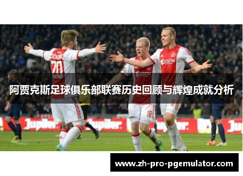 阿贾克斯足球俱乐部联赛历史回顾与辉煌成就分析 阿贾克斯足球俱乐部联赛历史回顾与辉煌成就分析