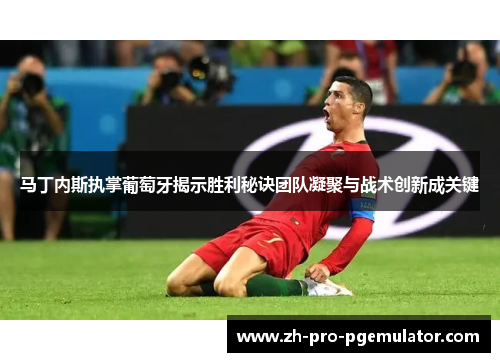 马丁内斯执掌葡萄牙揭示胜利秘诀团队凝聚与战术创新成关键 马丁内斯执掌葡萄牙揭示胜利秘诀团队凝聚与战术创新成关键