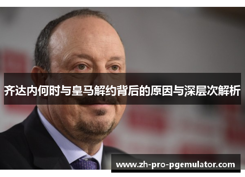 齐达内何时与皇马解约背后的原因与深层次解析 齐达内何时与皇马解约背后的原因与深层次解析