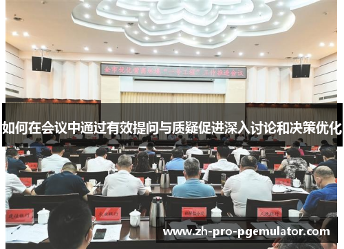 如何在会议中通过有效提问与质疑促进深入讨论和决策优化