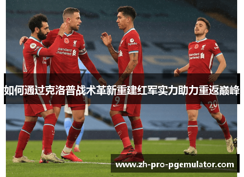 如何通过克洛普战术革新重建红军实力助力重返巅峰