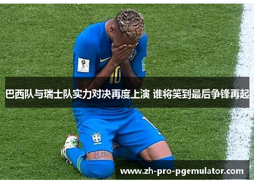 巴西队与瑞士队实力对决再度上演 谁将笑到最后争锋再起 巴西队与瑞士队实力对决再度上演 谁将笑到最后争锋再起