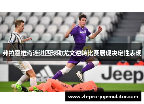 弗拉霍维奇连进四球助尤文逆转比赛展现决定性表现