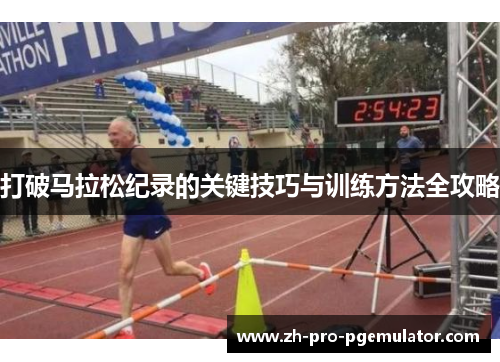 打破马拉松纪录的关键技巧与训练方法全攻略 打破马拉松纪录的关键技巧与训练方法全攻略