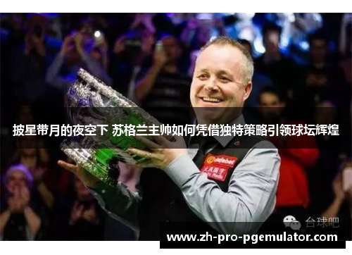 披星带月的夜空下 苏格兰主帅如何凭借独特策略引领球坛辉煌