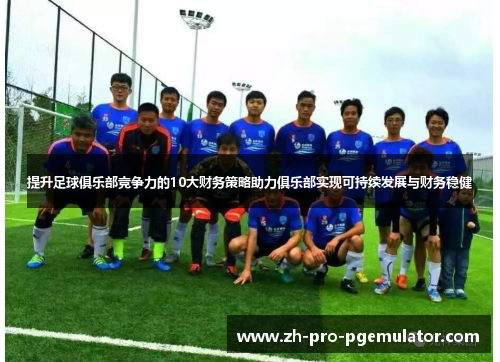 提升足球俱乐部竞争力的10大财务策略助力俱乐部实现可持续发展与财务稳健