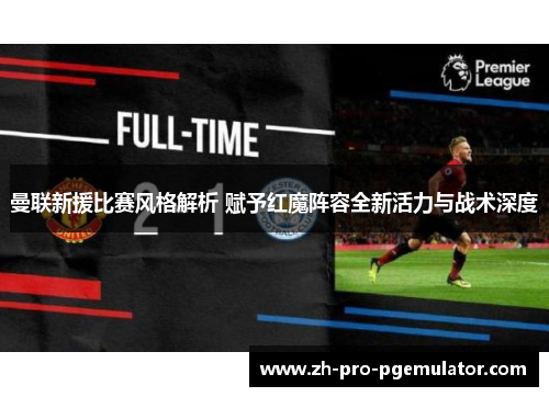 曼联新援比赛风格解析 赋予红魔阵容全新活力与战术深度