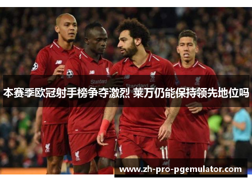 本赛季欧冠射手榜争夺激烈 莱万仍能保持领先地位吗