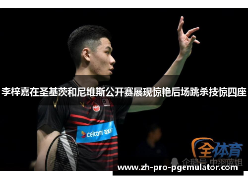 李梓嘉在圣基茨和尼维斯公开赛展现惊艳后场跳杀技惊四座