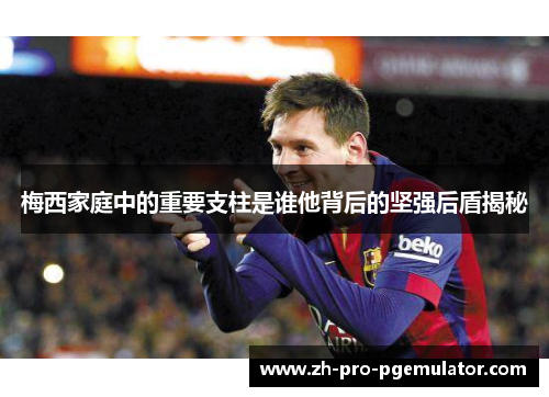 梅西家庭中的重要支柱是谁他背后的坚强后盾揭秘