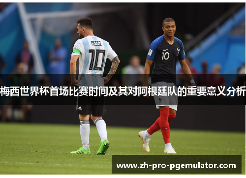 梅西世界杯首场比赛时间及其对阿根廷队的重要意义分析