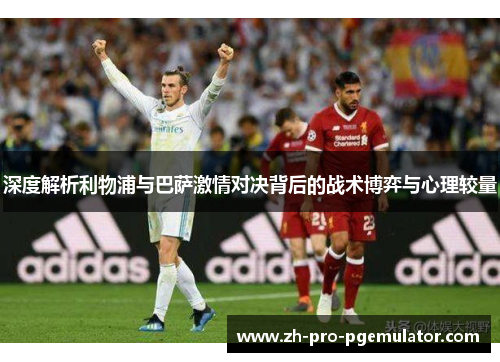 深度解析利物浦与巴萨激情对决背后的战术博弈与心理较量