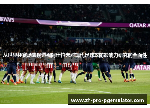 从世界杯赛场表现透视阿什拉夫对现代足球攻防影响力研究的全面性