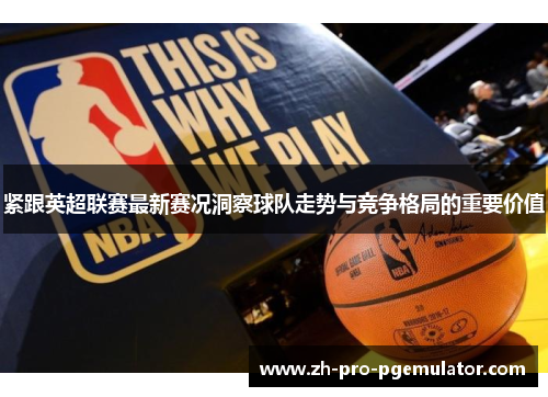 紧跟英超联赛最新赛况洞察球队走势与竞争格局的重要价值