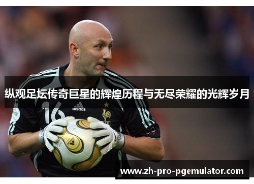 纵观足坛传奇巨星的辉煌历程与无尽荣耀的光辉岁月