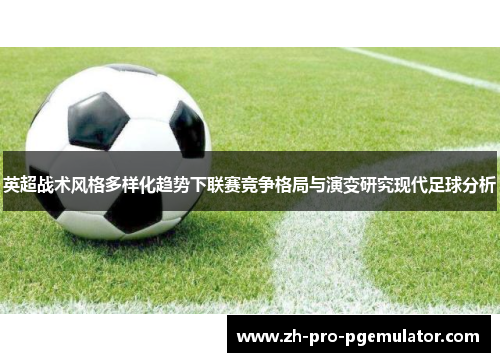 英超战术风格多样化趋势下联赛竞争格局与演变研究现代足球分析 英超战术风格多样化趋势下联赛竞争格局与演变研究现代足球分析