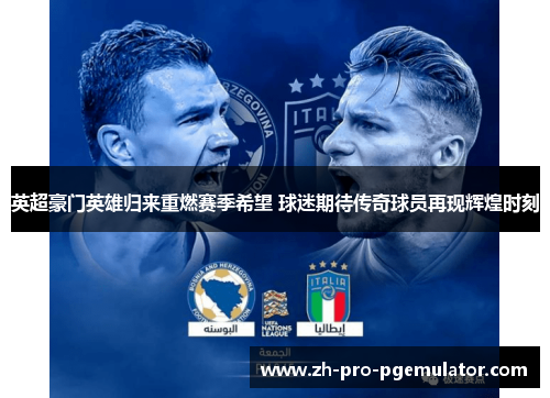 英超豪门英雄归来重燃赛季希望 球迷期待传奇球员再现辉煌时刻