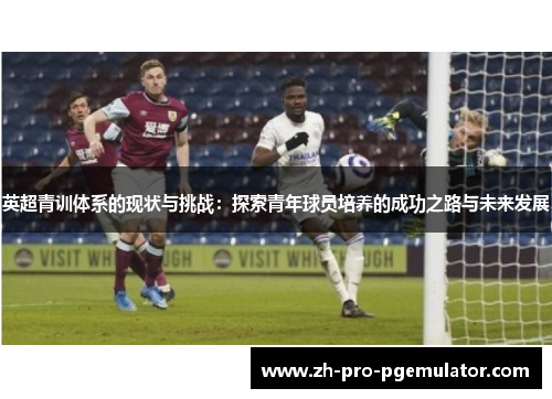 英超青训体系的现状与挑战：探索青年球员培养的成功之路与未来发展