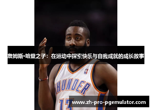 詹姆斯·哈登之子:在运动中探索快乐与自我成就的成长故事 詹姆斯·哈登之子:在运动中探索快乐与自我成就的成长故事