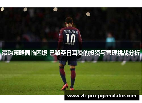 豪购策略面临困境 巴黎圣日耳曼的投资与管理挑战分析 豪购策略面临困境 巴黎圣日耳曼的投资与管理挑战分析