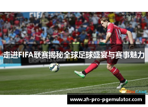 走进FIFA联赛揭秘全球足球盛宴与赛事魅力 走进FIFA联赛揭秘全球足球盛宴与赛事魅力