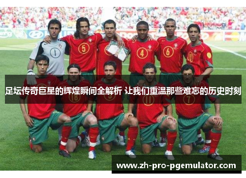足坛传奇巨星的辉煌瞬间全解析 让我们重温那些难忘的历史时刻 足坛传奇巨星的辉煌瞬间全解析 让我们重温那些难忘的历史时刻