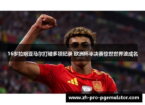 16岁拉明亚马尔打破多项纪录 欧洲杯半决赛惊世世界波成名 16岁拉明亚马尔打破多项纪录 欧洲杯半决赛惊世世界波成名