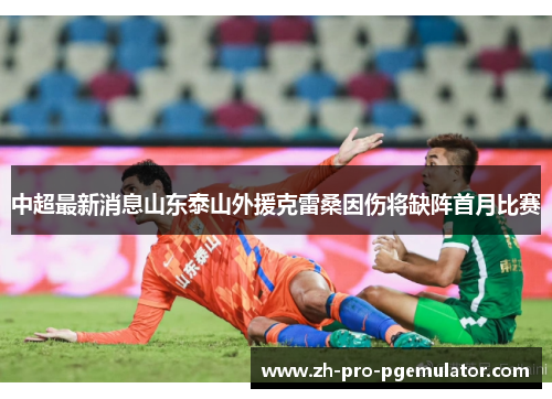 中超最新消息山东泰山外援克雷桑因伤将缺阵首月比赛