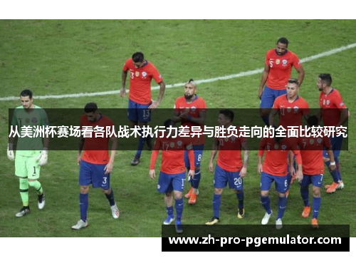 从美洲杯赛场看各队战术执行力差异与胜负走向的全面比较研究